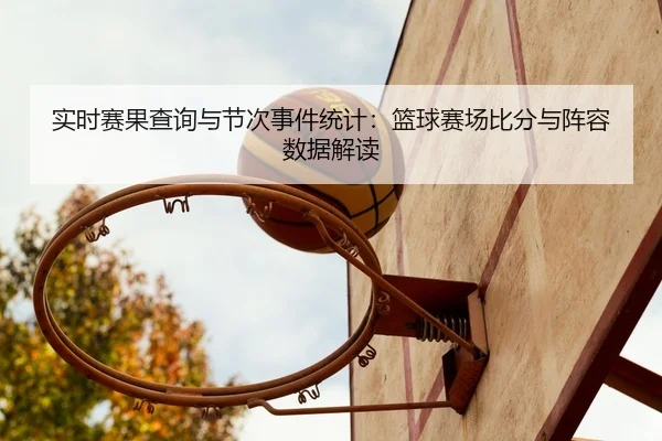 实时赛果查询与节次事件统计：篮球赛场比分与阵容数据解读
